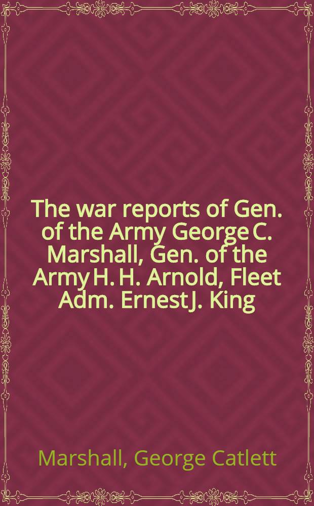 The war reports of Gen. of the Army George C. Marshall, Gen. of the Army H. H. Arnold, Fleet Adm. Ernest J. King