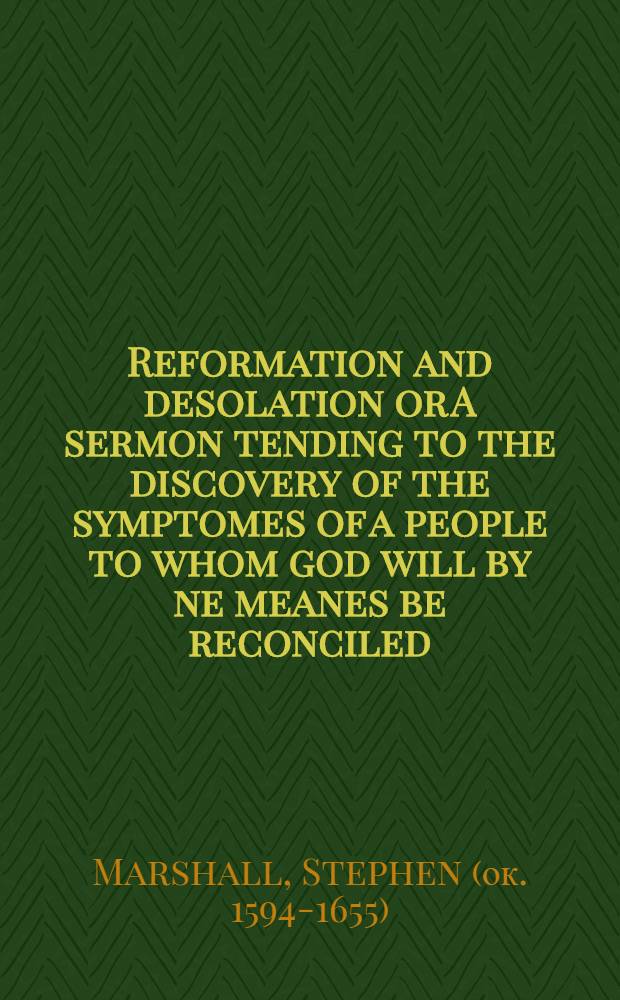 Reformation and desolation or A sermon tending to the discovery of the symptomes of a people to whom god will by ne meanes be reconciled : Preached to the House of Commons. at their late solemne fast Decemb. 22, 1641 : Publ. by order of that House