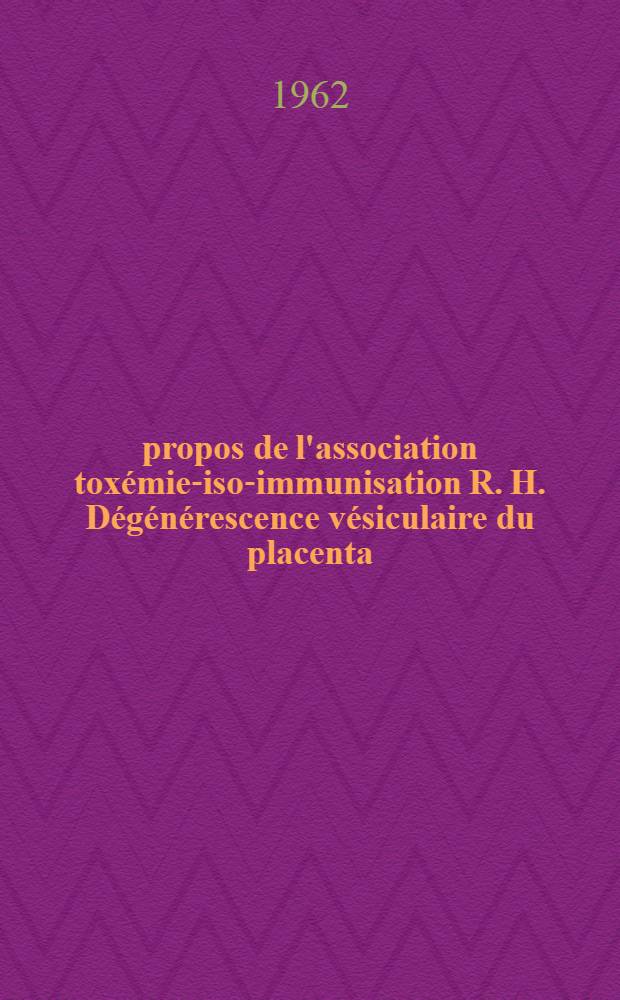 À propos de l'association toxémie-iso-immunisation R. H. Dégénérescence vésiculaire du placenta : Thèse ..