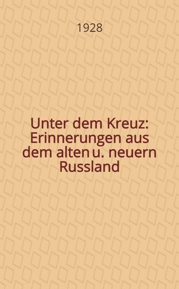 Unter dem Kreuz : Erinnerungen aus dem alten u. neuern Russland