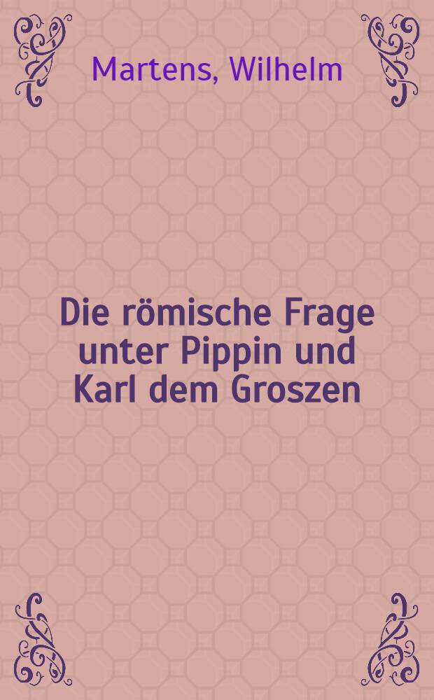 Die römische Frage unter Pippin und Karl dem Groszen : Eine geschichtliche Monographie