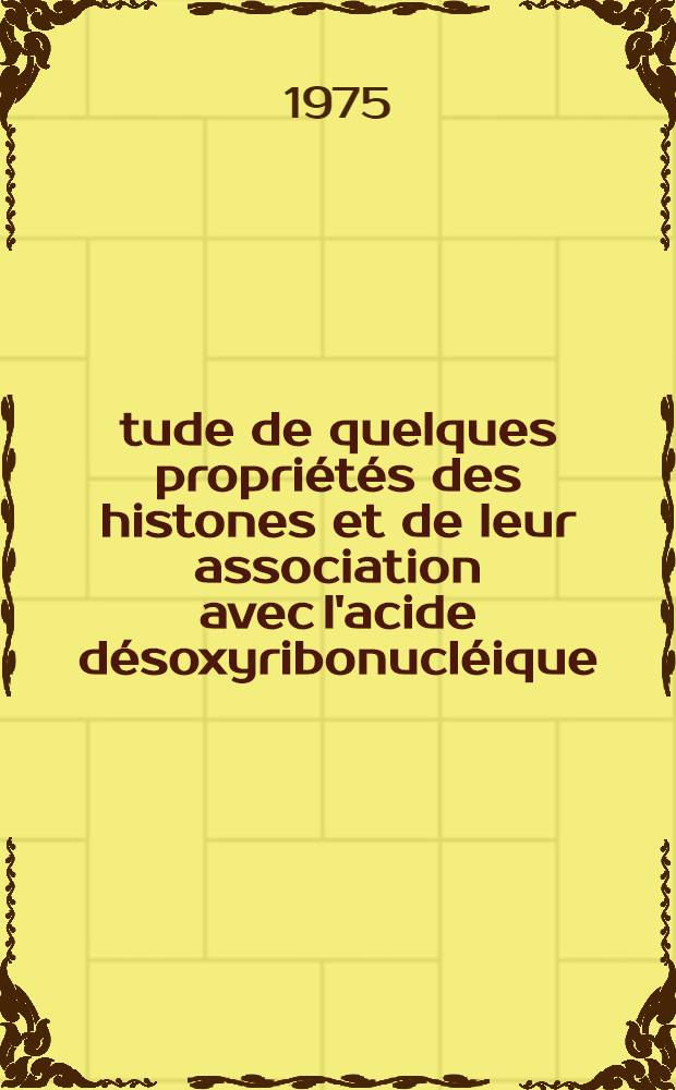 Étude de quelques propriétés des histones et de leur association avec l'acide désoxyribonucléique : Thèse prés. devant l'Univ. Claude-Bernard de Lyon ..