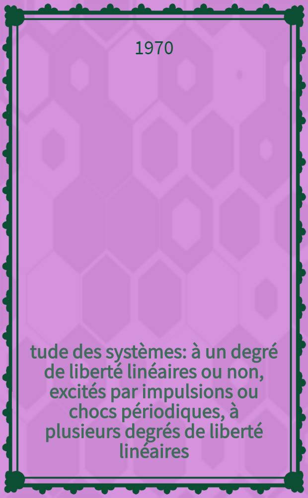 Étude des systèmes: à un degré de liberté linéaires ou non, excités par impulsions ou chocs périodiques, à plusieurs degrés de liberté linéaires, conservatifs ou non, excités par impulsions ou chocs périodiques : 1-re thèse prés. ... devant l'Univ. de Nantes ..