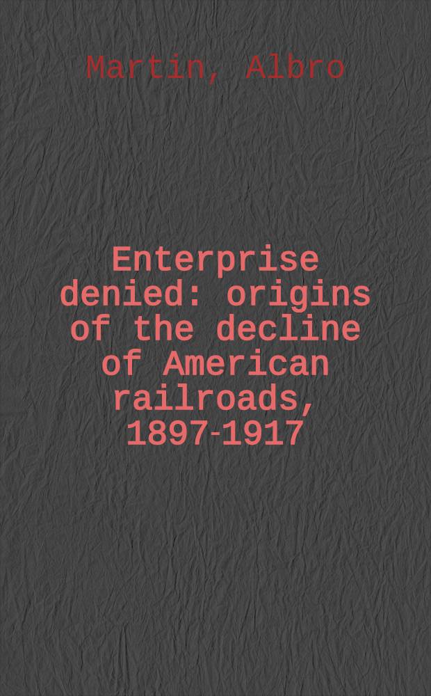 Enterprise denied : origins of the decline of American railroads, 1897-1917