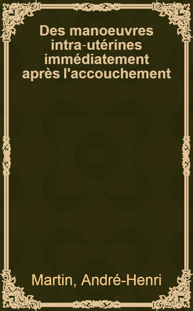 Des manoeuvres intra-utérines immédiatement après l'accouchement : (Étude critique d'après 477 observations) : Travail de la Maternité de la Croix-Rousse ... : Thèse présentée à la Faculté de médecine et de pharmacie de Lyon ... pour obtenir le grade de docteur en médecine
