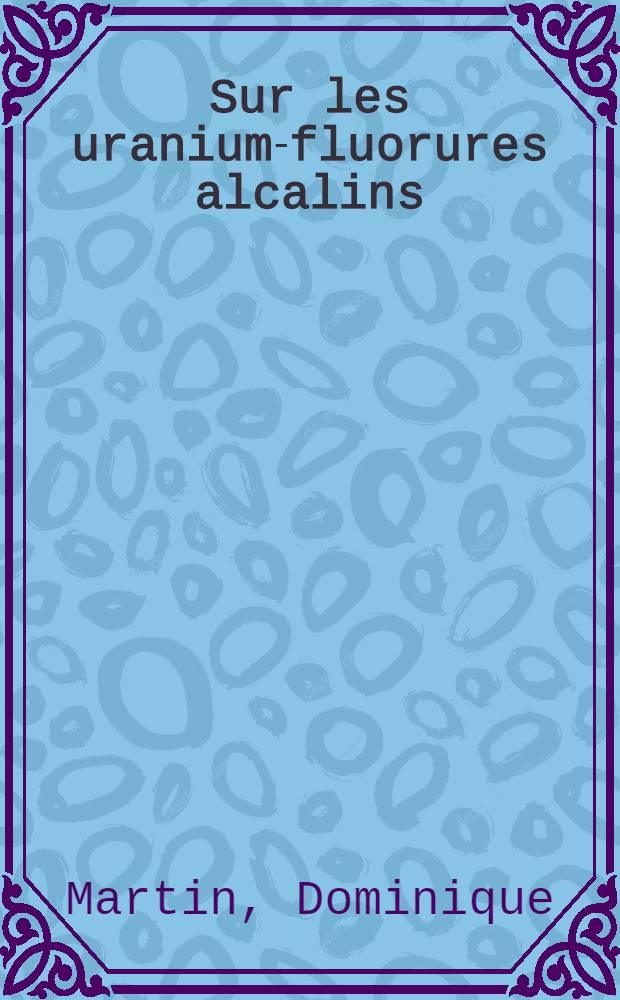 Sur les uranium-fluorures alcalins: Étude en solution dans le trifluorure de brome: Étude de quelques-uns de ces composés solides: 1-re thèse; Propositions données par la Faculté: 2-e thèse: Thèses présentées à la Faculté des sciences de l'Univ. de Paris ... / par m-me Dominique Martin