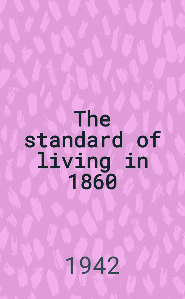 The standard of living in 1860 : A diss. submitted to the faculty of the Division of the social sciences in candidacy for the degree of doctor of philosophy