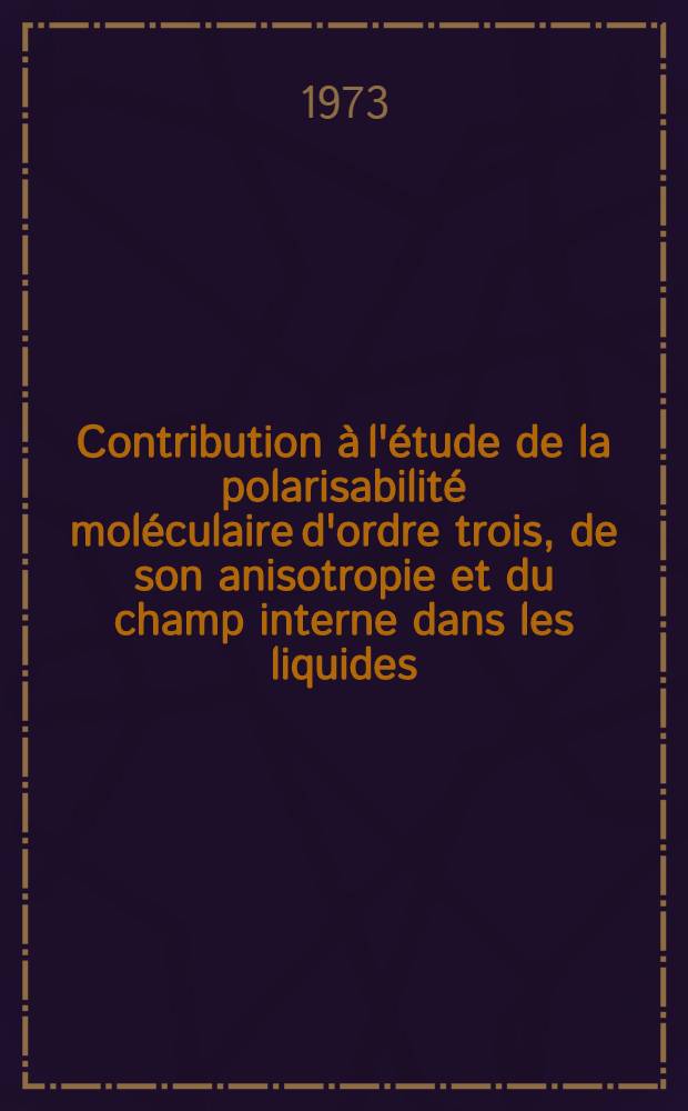 Contribution à l'étude de la polarisabilité moléculaire d'ordre trois, de son anisotropie et du champ interne dans les liquides : Thèse prés. à l'Univ. de Bordeaux I ..