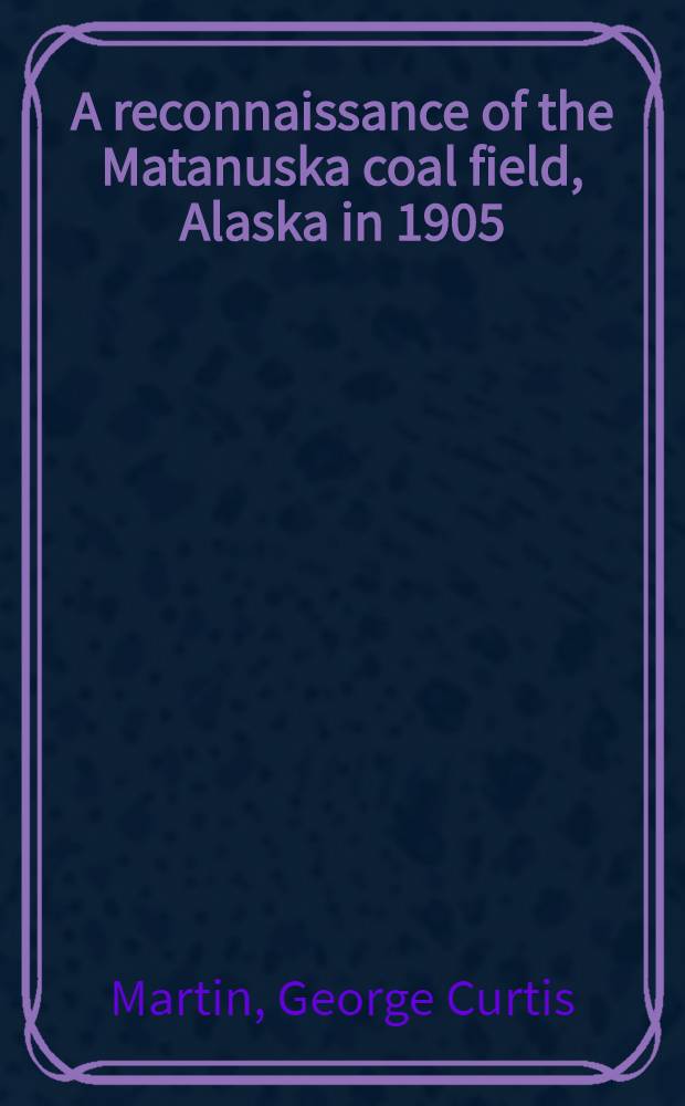 A reconnaissance of the Matanuska coal field, Alaska in 1905