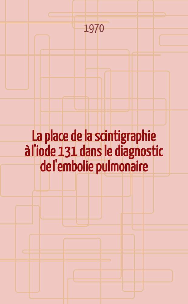 La place de la scintigraphie &agrave; l'iode 131 dans le diagnostic de l'embolie pulmonaire : Th&egrave;se ..
