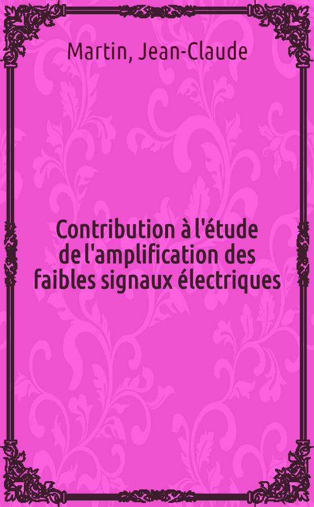 Contribution à l'étude de l'amplification des faibles signaux électriques: 1-re thèse; Proposition donnée par la Faculté: 2-e thèse: Thèses présentées à la Faculté des sciences de l'Univ. de Toulouse ... / par J.-C. Martin ..