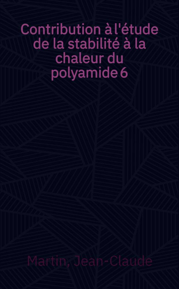 Contribution à l'étude de la stabilité à la chaleur du polyamide 6/6: 1-re thèse; Propositions données par la Faculté: 2-e thèse: Thèses, présentées à ... l'Univ. de Lyon pour l'obtention du titre de docteur ... mention sciences / par Jean-Claude Martin ..