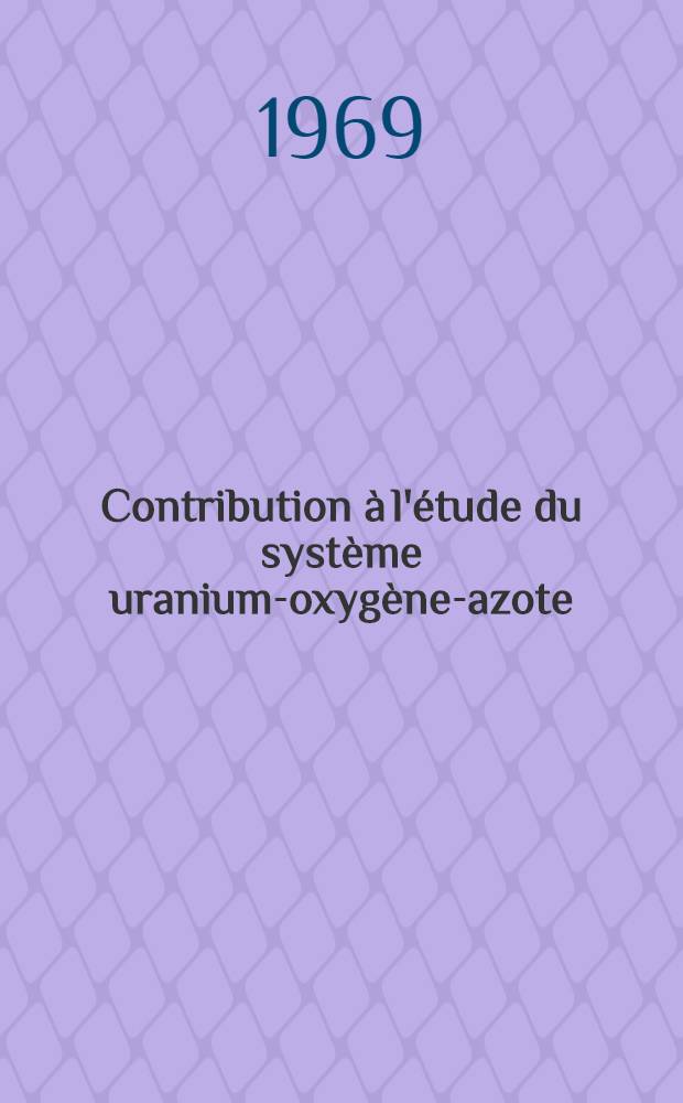 Contribution à l'étude du système uranium-oxygène-azote : 1-re thèse prés. ... à la Fac. des sciences de l'Univ. de Grenoble ..