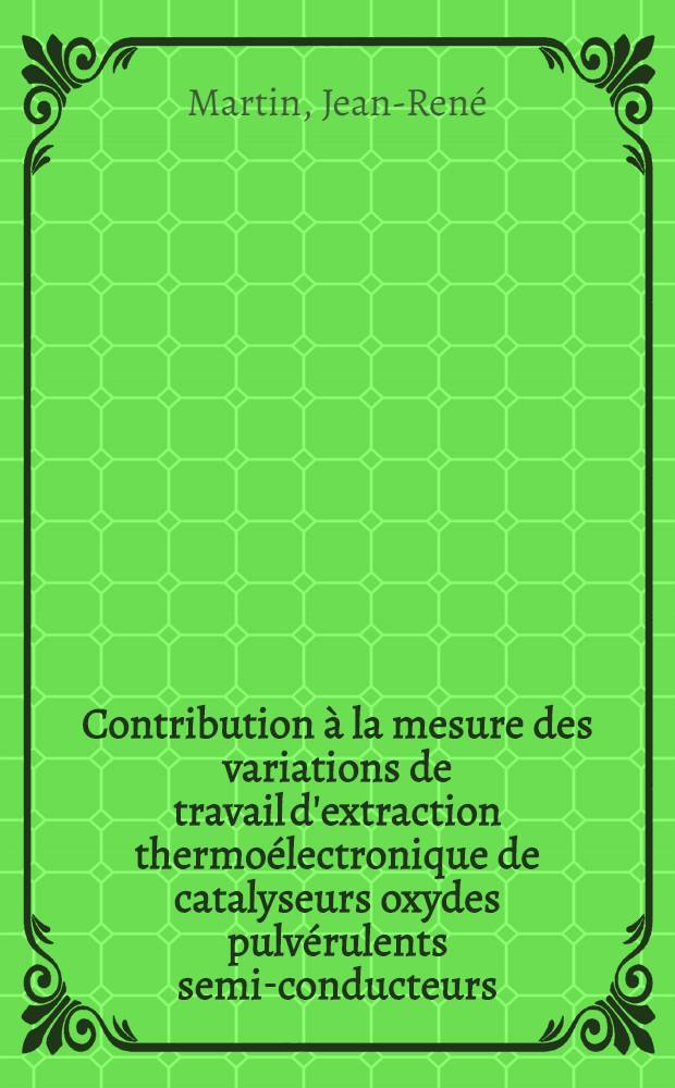 Contribution à la mesure des variations de travail d'extraction thermoélectronique de catalyseurs oxydes pulvérulents semi-conducteurs : Thèse prés. devant l'Univ. Claude-Bernard, Lyon ..