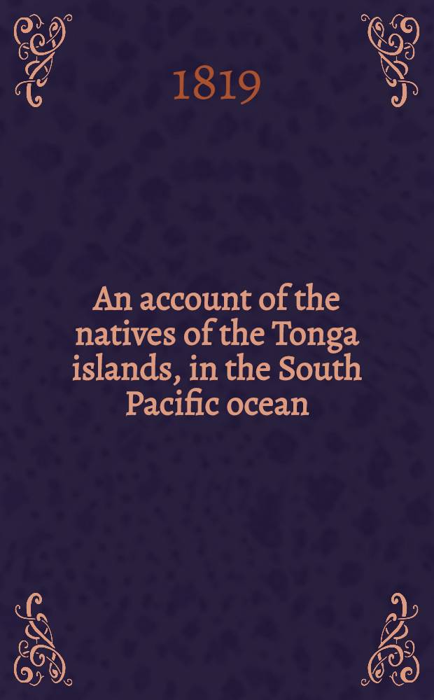 An account of the natives of the Tonga islands, in the South Pacific ocean : With an original grammar and vocabulary of their language : In 2 vol. : Vol. 1-2