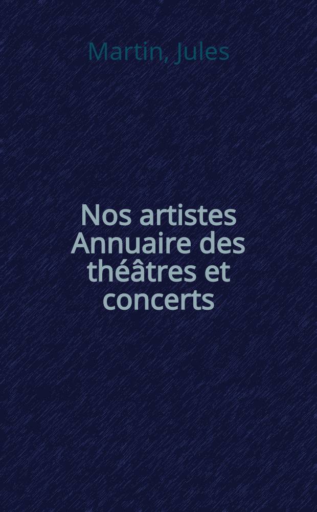 Nos artistes Annuaire des théâtres et concerts : Portraits & biographies suivis d'une notice sur les droits d'auteur, la censure, les associations artistiques, les principaux théâtres, etc
