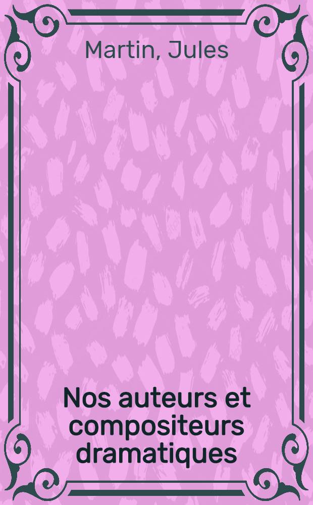 Nos auteurs et compositeurs dramatiques : Portraits et biographies suivi d'une Notice sur les sociétés d'auteurs, droits, règlements, statistique et sur les transformations de l'affiche théâtrale : Reproductions d'affiches des XVII-e, XVIII-e et XIX-e siècle