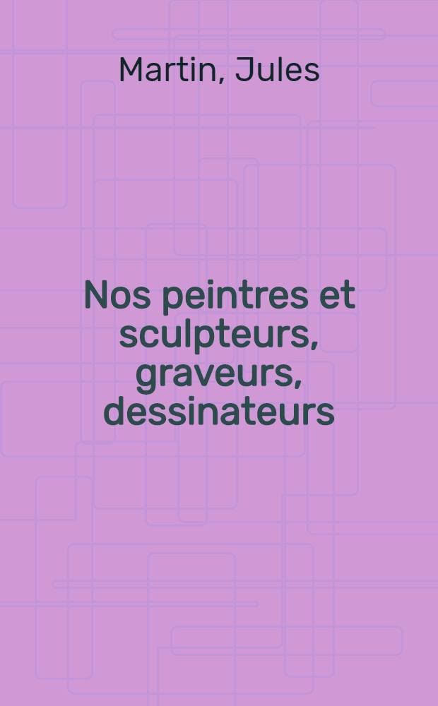 ... Nos peintres et sculpteurs, graveurs, dessinateurs : Portraits et biographies, suivis d'une notice sur les salons français depuis 1673, les sociétés de beaux-arts, la propriété artistique, etc