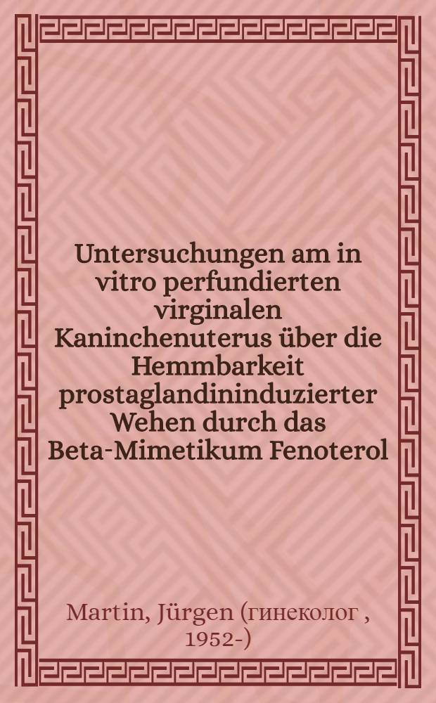 Untersuchungen am in vitro perfundierten virginalen Kaninchenuterus über die Hemmbarkeit prostaglandininduzierter Wehen durch das Beta-Mimetikum Fenoterol : Inaug.-Diss. der Med. Fak. der Univ. Gießen