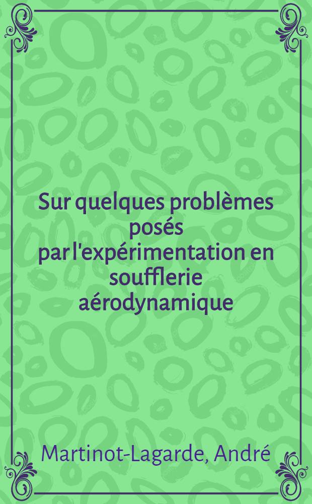 Sur quelques problèmes posés par l'expérimentation en soufflerie aérodynamique: 1-re thèse; ... La similitude physique: 2-e thèse: Thèses présentées à ... l'Univ. de Lille pour obtenir le grade de docteur ès sciences physiques / par André Martinot-Lagarde