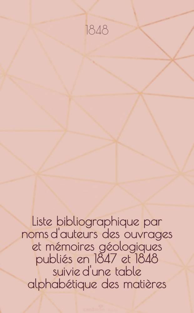 Liste bibliographique par noms d'auteurs des ouvrages et mémoires géologiques publiés en 1847 et 1848 suivie d'une table alphabétique des matières