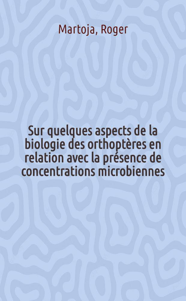 Sur quelques aspects de la biologie des orthoptères en relation avec la présence de concentrations microbiennes (bactéries intestinales, rickettsies): 1-re thèse; Propositions données par la Faculté: 2-e thèse: Thèses présentées à la Faculté des sciences de l'Univ. de Paris ... / par Roger Martoja