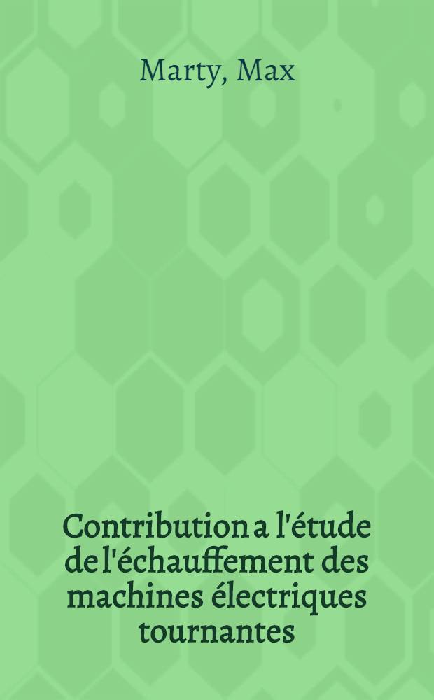 Contribution a l'étude de l'échauffement des machines électriques tournantes: 1-re thèse; Proposition donnée par la Faculté: 2-e thèse; Thèses présentées à la Faculté des sciences de l'Univ. de Toulouse ... / par Max Marty ..