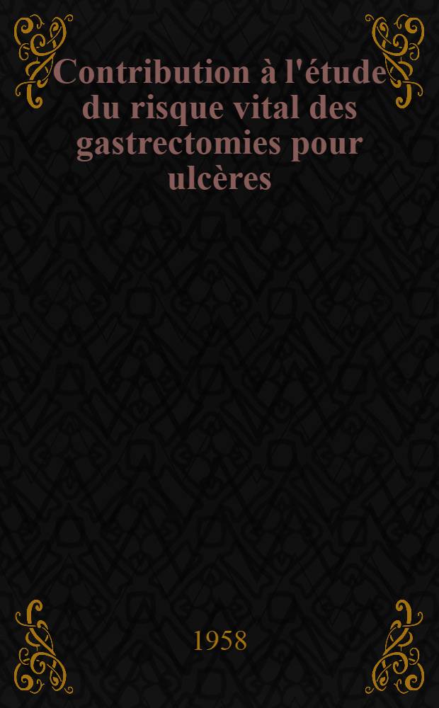 Contribution à l'étude du risque vital des gastrectomies pour ulcères : Thèse pour le doctorat en méd. présentée ..