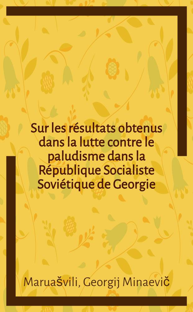 Sur les résultats obtenus dans la lutte contre le paludisme dans la République Socialiste Soviétique de Georgie : Rapport présenté à la Conférence consacrée aux maladies des pays chauds. Sept. 1961m Tachkent