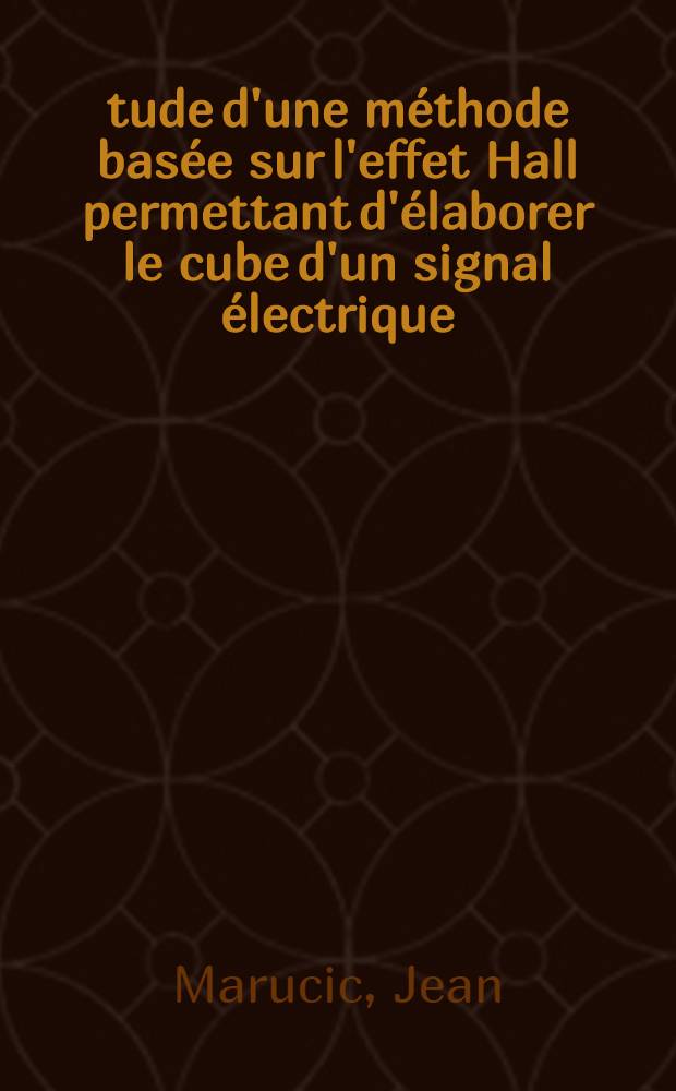 Étude d'une méthode basée sur l'effet Hall permettant d'élaborer le cube d'un signal électrique : Réalisation d'un appareil mettant en oeuvre ce procédé : Thèse prés. par la Fac. des sciences de l'Univ. de Grenoble ..
