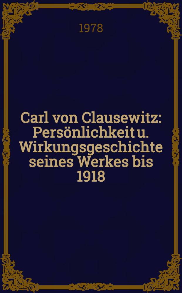 Carl von Clausewitz : Persönlichkeit u. Wirkungsgeschichte seines Werkes bis 1918