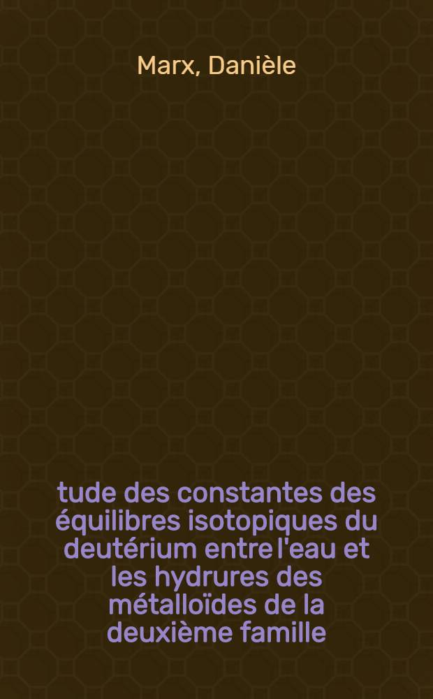 Étude des constantes des équilibres isotopiques du deutérium entre l'eau et les hydrures des métalloïdes de la deuxième famille: 1-re thèse; Propositions données par la Faculté: 2-e thèse: Thèses présentées à ... l'Univ. de Paris pour obtenir le titre de docteur de l'Univ. / par Danièle Marx