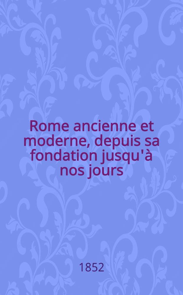 Rome ancienne et moderne, depuis sa fondation jusqu'à nos jours