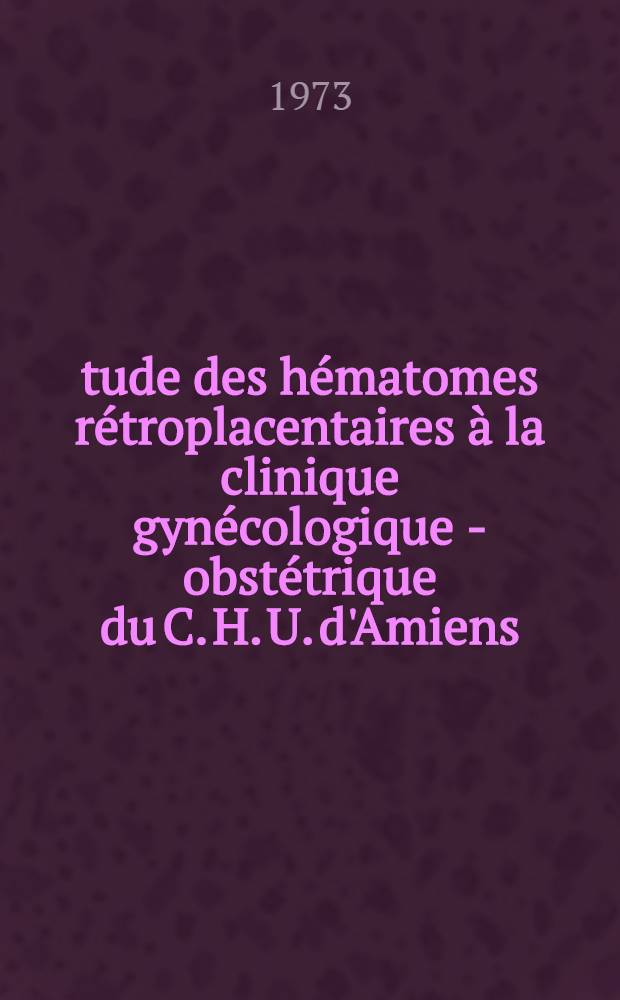 Étude des hématomes rétroplacentaires à la clinique gynécologique - obstétrique du C. H. U. d'Amiens : À propos de 57 cas en série continue 1964-1972 : Thèse ..