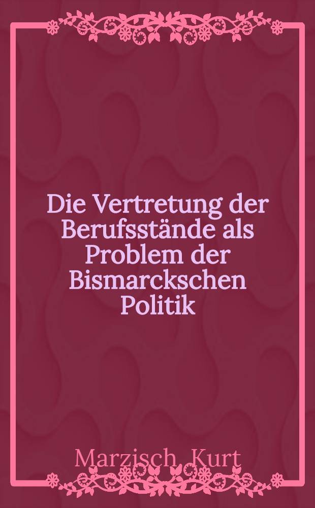 Die Vertretung der Berufsstände als Problem der Bismarckschen Politik : Inaug.-Diss. zur Erlangung der Doktorwürde der ... Univ. zu Marburg