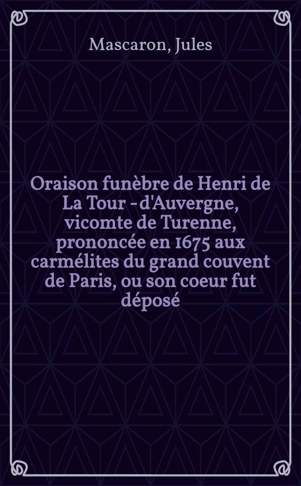 Oraison funèbre de Henri de La Tour - d'Auvergne, vicomte de Turenne, prononcée en 1675 aux carmélites du grand couvent de Paris, ou son coeur fut déposé