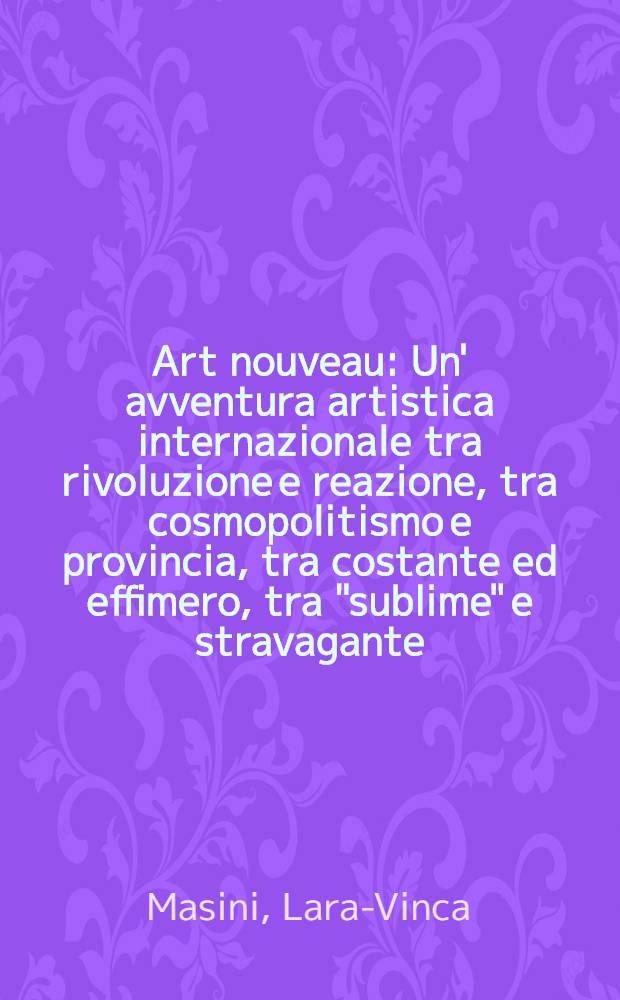 Art nouveau : Un' avventura artistica internazionale tra rivoluzione e reazione, tra cosmopolitismo e provincia, tra costante ed effimero, tra "sublime" e stravagante