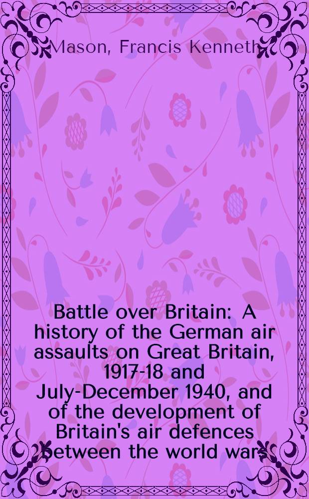 Battle over Britain : A history of the German air assaults on Great Britain, 1917-18 and July-December 1940, and of the development of Britain's air defences between the world wars