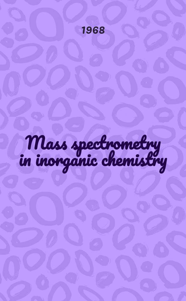 Mass spectrometry in inorganic chemistry : A Symposium sponsored by the Division of inorganic chemistry at the 152th meeting of the American chemical society, New York, N. Y., Sept. 15-16, 1966