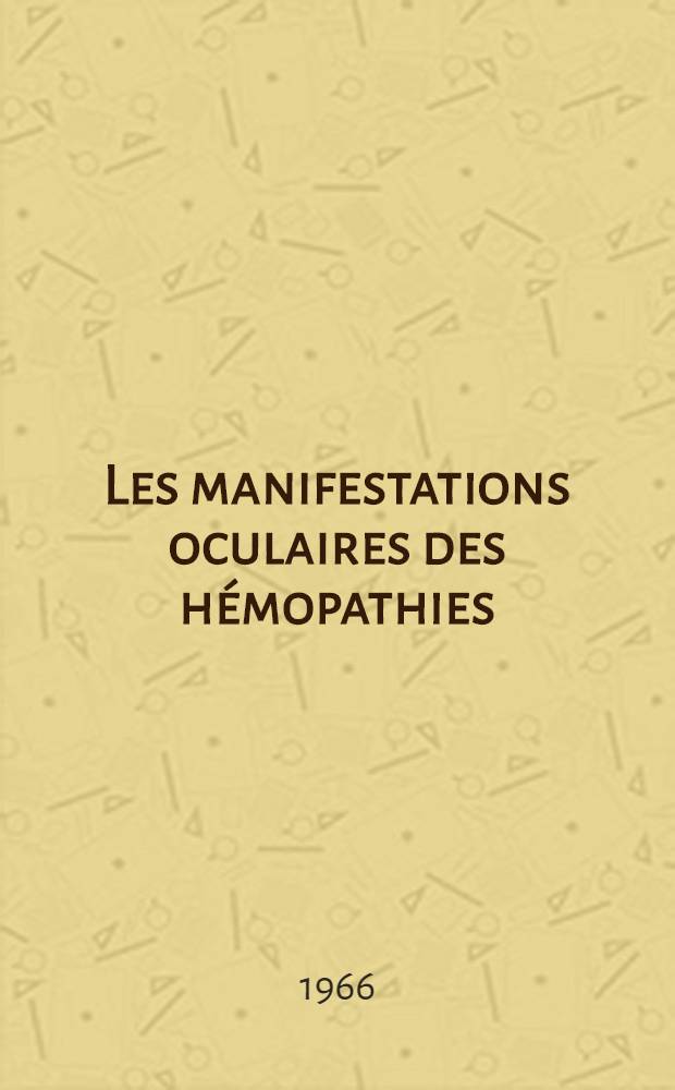 Les manifestations oculaires des hémopathies : Rapport présenté à la Société belge d'ophtalmologie le 6 mars 1966