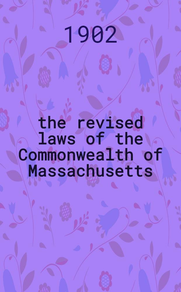 the revised laws of the Commonwealth of Massachusetts : Enacted Nov. 21, 1901, to take effect Jan. I, 1902 : With the Constitution of the United States, the constitution of the commonwealth and tables showing the disposition of the public statutes : With an Index : Vol. 1 - 3
