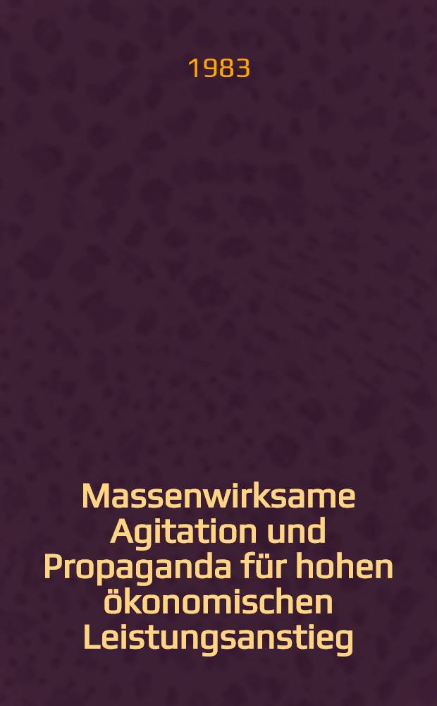 Massenwirksame Agitation und Propaganda für hohen ökonomischen Leistungsanstieg : Erarbeitet auf der Grundlage von Erfahrungen im Kombinat VEB Carl Zeiss, Jena