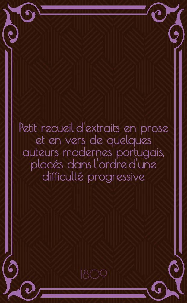 Petit recueil d'extraits en prose et en vers de quelques auteurs modernes portugais, placés dans l'ordre d'une difficulté progressive
