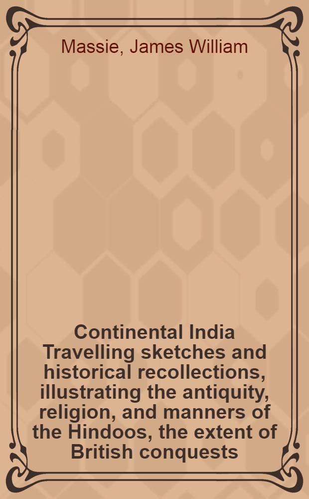Continental India Travelling sketches and historical recollections, illustrating the antiquity, religion, and manners of the Hindoos, the extent of British conquests, and the progress of missionary operations : In 2 vol. : Vol. 1-2