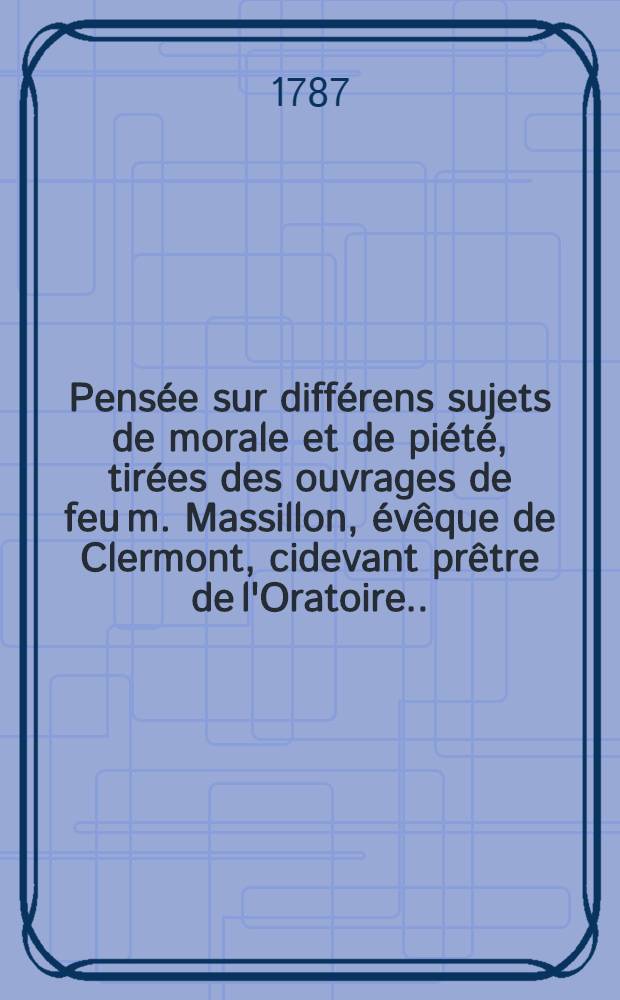 Pensée sur différens sujets de morale et de piété, tirées des ouvrages de feu m. Massillon, évêque de Clermont, cidevant prêtre de l'Oratoire ...