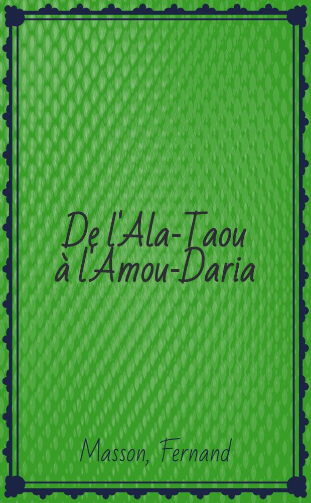De l'Ala-Taou à l'Amou-Daria : Par Alma-Ata, Tachkent, Samarkand, Boukhara, Ourghentch et Khiva