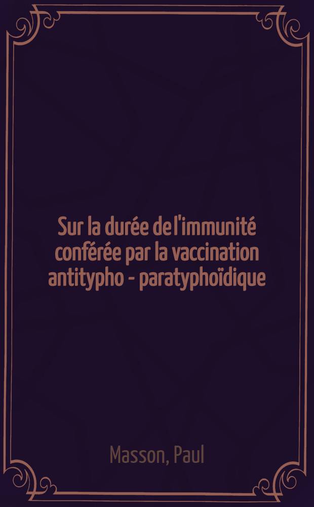 Sur la durée de l'immunité conférée par la vaccination antitypho - paratyphoïdique : Thèse présentée à la Faculté de médecine et de pharmacie de Lyon ..