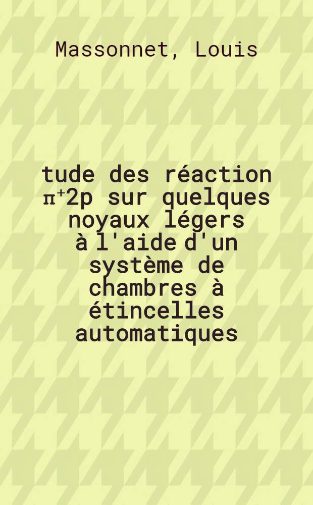Étude des réaction π⁺2p sur quelques noyaux légers à l'aide d'un système de chambres à étincelles automatiques : 1-re thèse prés. ... à la Fac. des sciences d'Orsay de l'Univ. de Paris ..