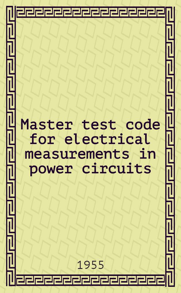 Master test code for electrical measurements in power circuits : Effective. Nov. 25, 1955 : Publ. by Amer. inst. of electrical engineers