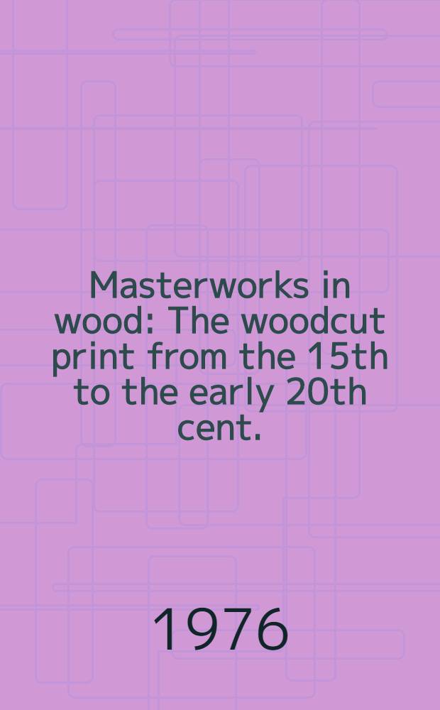Masterworks in wood : The woodcut print from the 15th to the early 20th cent. : A catalogue of the Exhib., Portland art museum, Portland, Oregon, Jan. 21 through Febr. 22, 1976